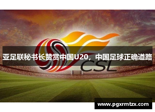 亚足联秘书长赞赏中国U20，中国足球正确道路